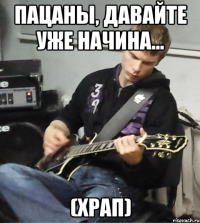 пацаны, давайте уже начина... (храп)