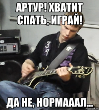 Артур! Хватит спать, играй! Да не, нормааал...