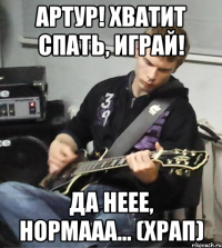 Артур! Хватит спать, играй! Да неее, нормааа... (храп)