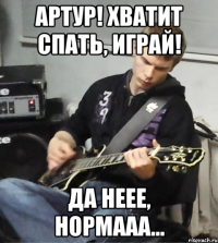 Артур! Хватит спать, играй! Да неее, нормааа...