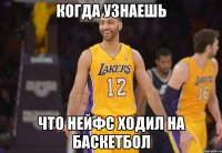 Когда узнаешь Что Нейфс ходил на баскетбол
