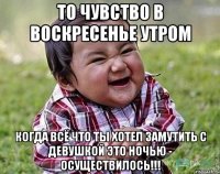 ТО ЧУВСТВО В ВОСКРЕСЕНЬЕ УТРОМ КОГДА ВСЁ ЧТО ТЫ ХОТЕЛ ЗАМУТИТЬ С ДЕВУШКОЙ ЭТО НОЧЬЮ - ОСУЩЕСТВИЛОСЬ!!!