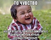 ТО ЧУВСТВО КОГДА ВСЁ ЧТО ТЫ ХОТЕЛ ЗАМУТИТЬ С ДЕВУШКОЙ ЭТОЙ НОЧЬЮ - ОСУЩЕСТВИЛОСЬ!!!