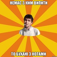 немає з ким випити то бухаю з котами