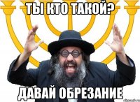 ты кто такой? давай обрезание