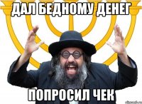 дал бедному денег попросил чек