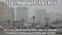 ЭТО УЛИЦА ЩОРСА В СНЕГУ НО ТЫ НЕ СМОЖЕШЬ ОЦЕНИТЬ, КАК ЭТО КРАСИВО, ПОКА НЕ СХОДИШЬ В ЦЕНТРАЛЬНУЮ ОПТИКУ