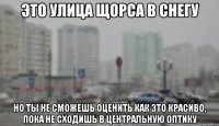 ЭТО УЛИЦА ЩОРСА В СНЕГУ НО ТЫ НЕ СМОЖЕШЬ ОЦЕНИТЬ КАК ЭТО КРАСИВО, ПОКА НЕ СХОДИШЬ В ЦЕНТРАЛЬНУЮ ОПТИКУ