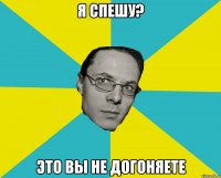 Я спешу? Это вы не догоняете