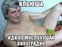 Ильюша Иди ко мне,покушай виноградик