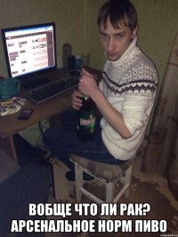  Вобще что ли рак? арсенальное норм пиво