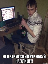  не нравится,идите нахуй на улицу!!