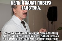Белый халат поверх галстука, воротник накрахмаленный - Не думай, товарищ, что это для прессы... Свой мастер-класс, весьма узнаваемый, Ведёт Андреев - доктор, профессор.