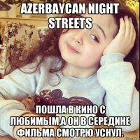 AZERBAYCAN NIGHT STReetS ПОШЛА В КИНО C ЛЮБИМЫМ,А ОН В СЕРЕДИНЕ ФИЛЬМА СМОТРЮ УСНУЛ.