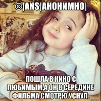 ©|ANS|АНОНИМНО| ПОШЛА В КИНО C ЛЮБИМЫМ,А ОН В СЕРЕДИНЕ ФИЛЬМА СМОТРЮ УСНУЛ.
