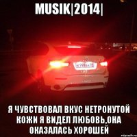 MUSIK|2014| Я чувствовал вкус нетронутой кожи Я видел любовь,она оказалась хорошей