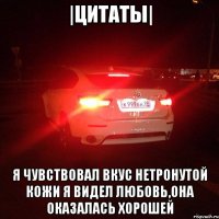|Цитаты| Я чувствовал вкус нетронутой кожи Я видел любовь,она оказалась хорошей