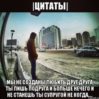 |Цитаты| Мы не созданы любить друг друга ты лишь подруга И больше нечего И не станешь ты супругой не когда....