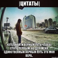 |Цитаты| Хотел найти верный путь,чтобы стать первым, но для меня единственный верный путь это моя вера..