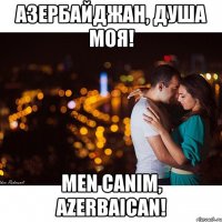 Азербайджан, душа моя! Men Canim, Azerbaican!