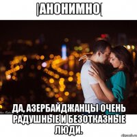 |АНОНИМНО| Да, азербайджанцы очень радушные и безотказные люди.