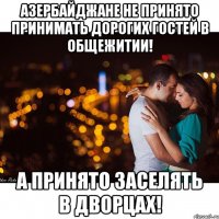 Азербайджане не принято принимать дорогих гостей в общежитии! А принято заселять в дворцах!