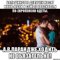 Большинство девушек носят мини-юбки и самые красивые.И по-европейски одеты. А в парандже ходить не обязательно!