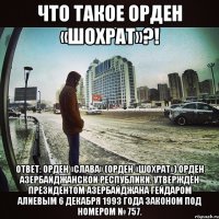 ЧТО ТАКОЕ Орден «Шохрат»?! ОТВЕТ: Орден «Слава» (Орден «Шохрат») орден Азербайджанской республики. Утверждён президентом Азербайджана Гейдаром Алиевым 6 декабря 1993 года законом под номером № 757.