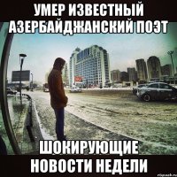УМЕР ИЗВЕСТНЫЙ АЗЕРБАЙДЖАНСКИЙ ПОЭТ ШОКИРУЮЩИЕ НОВОСТИ НЕДЕЛИ