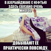 в Азербайджане с нефтью здесь связано очень многое. добывают её практически повсюду.
