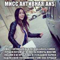 МИСС АКТИВНАЯ|ans| МИСС АКТИВНАЯ |вафли| ОКАЗАЛАСЬ САМОЙ ЛУЧШЕЙ,ПОТОМУ ЧТО СМОГЛА ПОМОЧЬ МНОГИМ ЛЮДЯМ В ИХ ПРОБЛЕМАХ И 20 НЕДАВНО ПАРНЕЙ НАШЛИ СВОЮ ПОЛОВИНУ!ПОЭТОМУ ОНА ЛУЧШАЯ!