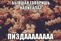 бывшая говоришь написала? пиздаааааааа