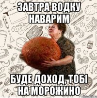 Завтра водку наварим Буде доход, тобі на морожино