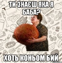 Ти знаєш яка я баба? хоть коньом бий