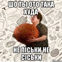 Шо ты ото така худа Не піськи не сіськи