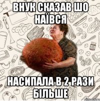 Внук сказав шо наївся насипала в 2 рази більше