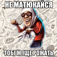 Не матюкайся тобі ж іще рожать