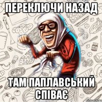 переключи назад там паплавський співає
