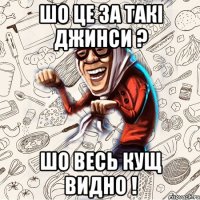 Шо це за такі джинси ? шо весь кущ видно !