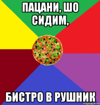 Пацани, шо сидим, бистро в рушник