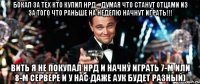 Бокал за тех кто купил НРД... думая что станут отцами из за того что раньше на неделю начнут играть!!! вить я не покупал НРД и начну играть 7-м или 8-м сервере и у нас даже аук будет разный)