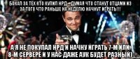 Бокал за тех кто купил НРД... думая что станут отцами из за того что раньше на неделю начнут играть!!! А я не покупал НРД и начну играть 7-м или 8-м сервере и у нас даже аук будет разный)