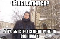 Чё вылупился? А ну, быстро сгонял мне за сижками!