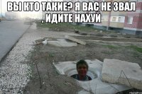 Вы кто такие? я вас не звал , идите нахуй 