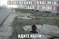 Вы кто такие ? я вас не звал идите нахуй