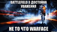 battlefield 3 достойна уважения не то что warface