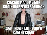 сказав малому бий своїх шоб чужі боялись дав пизди едіку шо й сам неузнав