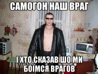 самогон наш враг і хто сказав шо ми боїмся врагов