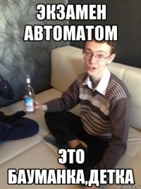 Экзамен автоматом Это бауманка,детка