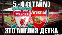 5 - 0 (1 тайм) это англия детка